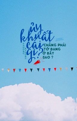 Oneshot •UỶ KHUẤT CÁI GÌ? CHẲNG PHẢI TỚ ĐANG Ở ĐÂY SAO!