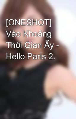 [ONESHOT] Vào Khoảng Thời Gian Ấy - Hello Paris 2.