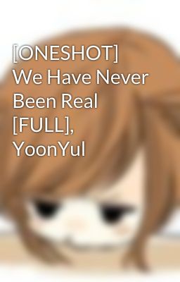 [ONESHOT] We Have Never Been Real [FULL], YoonYul