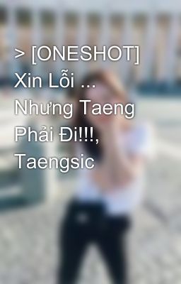 > [ONESHOT] Xin Lỗi ... Nhưng Taeng Phải Đi!!!, Taengsic