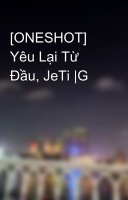 [ONESHOT] Yêu Lại Từ Đầu, JeTi |G