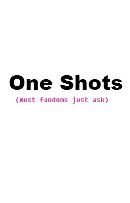 Oneshots (most fandoms just ask)