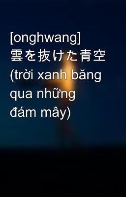 [onghwang] 雲を抜けた青空 (trời xanh băng qua những đám mây)