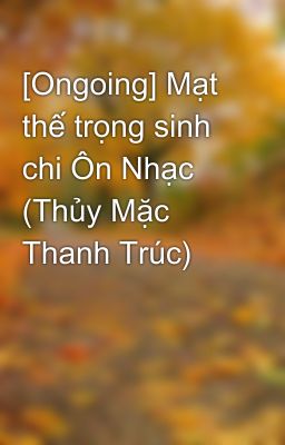 [Ongoing] Mạt thế trọng sinh chi Ôn Nhạc (Thủy Mặc Thanh Trúc)