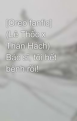 [Oreo fanfic] (Lê Thốc x Thân Hách) Bác sĩ, tôi hết bệnh rồi!