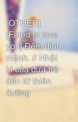 [OTHER] [Fated to love you] Đêm định mệnh. // Nhật kí của đứa trẻ đến từ thiên đường