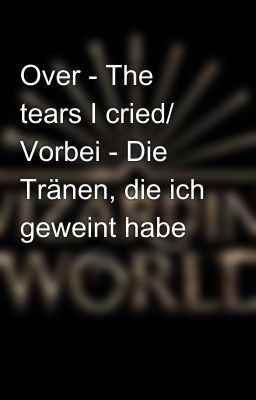 Over - The tears I cried/ Vorbei - Die Tränen, die ich geweint habe