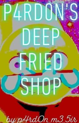 P4RD0N'S DEEP FRIED SHOP