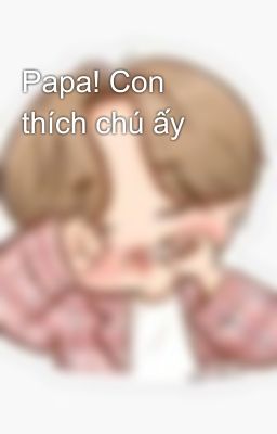 Papa! Con thích chú ấy