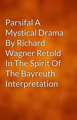 Parsifal A Mystical Drama By Richard Wagner Retold In The Spirit Of The Bayreuth Interpretation