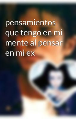 pensamientos que tengo en mi mente al pensar en mi ex 