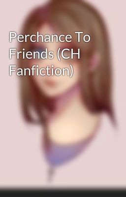 Perchance To Friends (CH Fanfiction) 