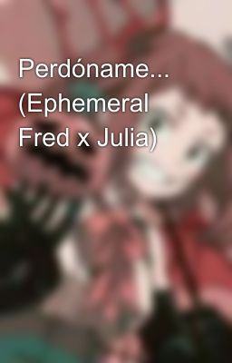 Perdóname... (Ephemeral Fred x Julia)