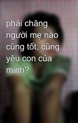 phải chăng người mẹ nào cũng tốt, cũng yêu con của minh?