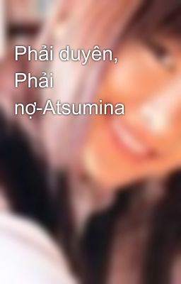 Phải duyên, Phải nợ-Atsumina