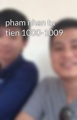 pham nhan tu tien 1000-1009