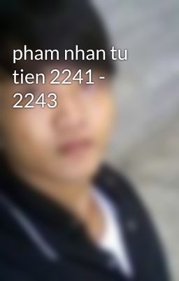 pham nhan tu tien 2241 - 2243