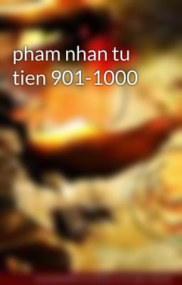 pham nhan tu tien 901-1000