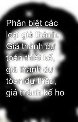 Phân biệt các loại giá thành: Giá thành dự toán thiết kế, giá thành dự tóan dự thầu, giá thành kế ho