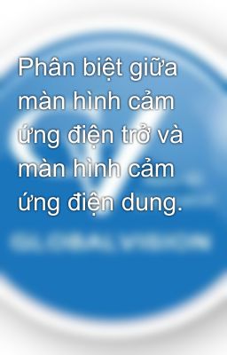 Phân biệt giữa màn hình cảm ứng điện trở và màn hình cảm ứng điện dung.