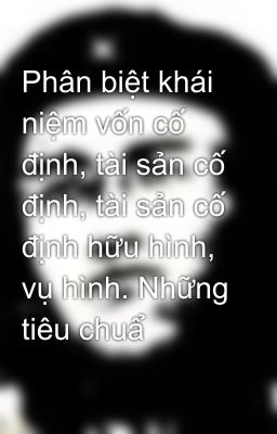 Phân biệt khái niệm vốn cố định, tài sản cố định, tài sản cố định hữu hình, vụ hình. Những tiêu chuẩ