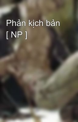 Phản kịch bản [ NP ]