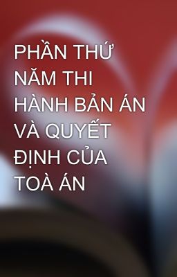 PHẦN THỨ NĂM THI HÀNH BẢN ÁN VÀ QUYẾT ĐỊNH CỦA TOÀ ÁN