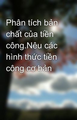 Phân tích bản chất của tiền công.Nêu các hình thức tiền công cơ bản