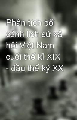 Phân tích bối cảnh lịch sử xã hội Việt Nam cuối thế kỉ XIX - đầu thế kỷ XX