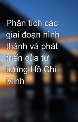 Phân tích các giai đoạn hình thành và phát triển của tư tưởng Hồ Chí Minh