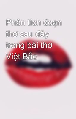 Phân tích đoạn thơ sau đây trong bài thơ Việt Bắc