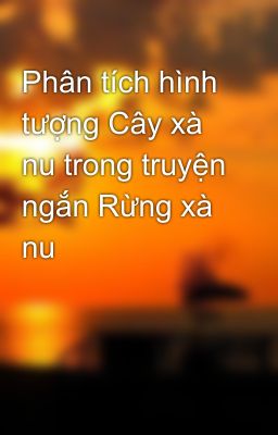 Phân tích hình tượng Cây xà nu trong truyện ngắn Rừng xà nu