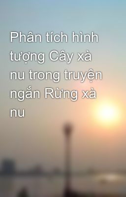 Phân tích hình tượng Cây xà nu trong truyện ngắn Rừng xà nu