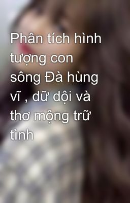 Phân tích hình tượng con sông Đà hùng vĩ , dữ dội và thơ mộng trữ tình