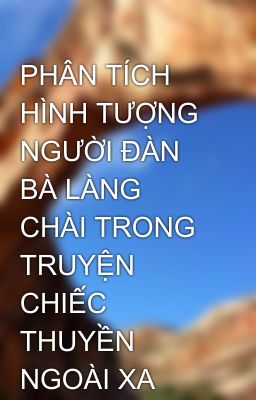 PHÂN TÍCH HÌNH TƯỢNG NGƯỜI ĐÀN BÀ LÀNG CHÀI TRONG TRUYỆN CHIẾC THUYỀN NGOÀI XA