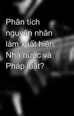 Phân tích nguyên nhân làm xuất hiện Nhà nước và Pháp luật?