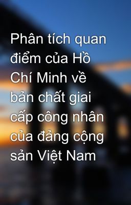 Phân tích quan điểm của Hồ Chí Minh về bản chất giai cấp công nhân của đảng cộng sản Việt Nam