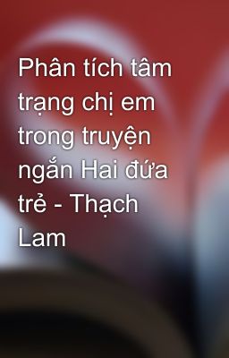 Phân tích tâm trạng chị em trong truyện ngắn Hai đứa trẻ - Thạch Lam