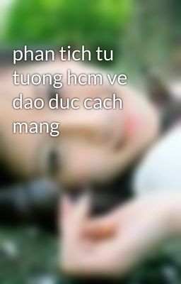 phan tich tu tuong hcm ve dao duc cach mang