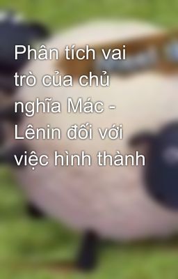 Phân tích vai trò của chủ nghĩa Mác - Lênin đối với việc hình thành