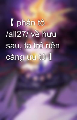 【 phản tô /all27/ về hưu sau, ta trở nên càng ưu tú 】