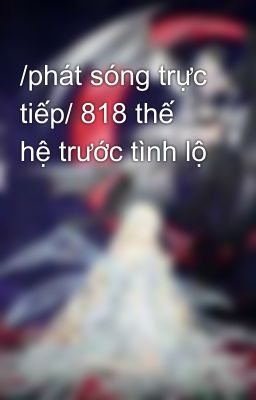 /phát sóng trực tiếp/ 818 thế hệ trước tình lộ