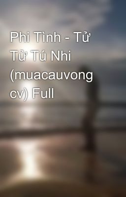 Phi Tình - Tử Tử Tú Nhi (muacauvong cv) Full