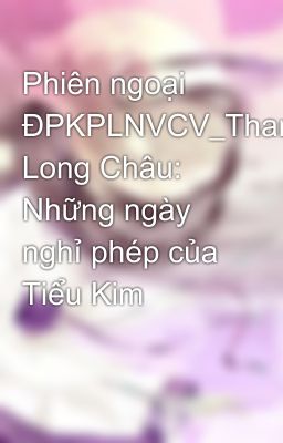 Phiên ngoại ĐPKPLNVCV_Thanh Long Châu: Những ngày nghỉ phép của Tiểu Kim