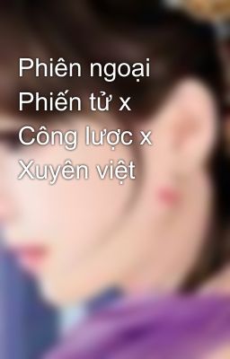 Phiên ngoại Phiến tử x Công lược x Xuyên việt