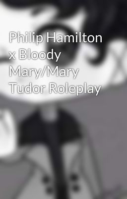 Philip Hamilton x Bloody Mary/Mary Tudor Roleplay 