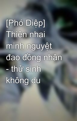 [Phó Diệp] Thiên nhai minh nguyệt đao đồng nhân - thử sinh không du