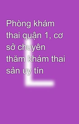 Phòng khám thai quận 1, cơ sở chuyên thăm khám thai sản uy tín