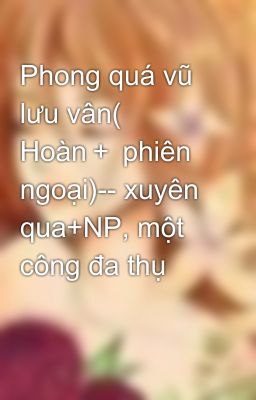 Phong quá vũ lưu vân( Hoàn＋ phiên ngoại)-- xuyên qua+NP, một công đa thụ