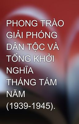 PHONG TRÀO GIẢI PHÓNG DÂN TỘC VÀ TỔNG KHỞI NGHĨA THÁNG TÁM NĂM (1939-1945).